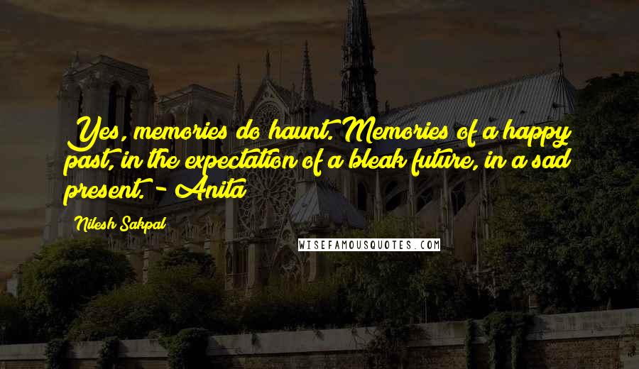 Nilesh Sakpal Quotes: Yes, memories do haunt. Memories of a happy past, in the expectation of a bleak future, in a sad present. - Anita