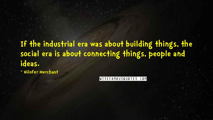 Nilofer Merchant Quotes: If the industrial era was about building things, the social era is about connecting things, people and ideas.