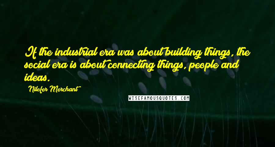 Nilofer Merchant Quotes: If the industrial era was about building things, the social era is about connecting things, people and ideas.