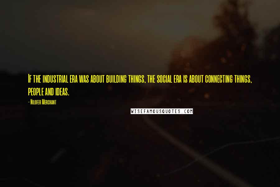 Nilofer Merchant Quotes: If the industrial era was about building things, the social era is about connecting things, people and ideas.