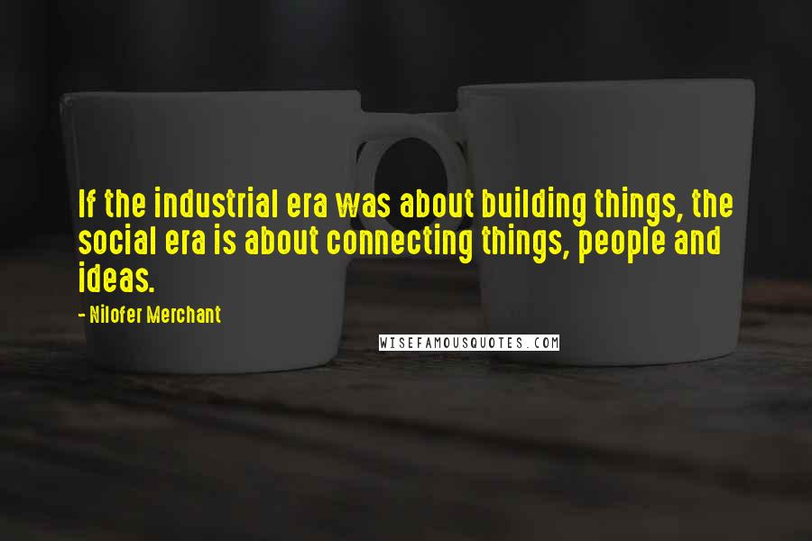 Nilofer Merchant Quotes: If the industrial era was about building things, the social era is about connecting things, people and ideas.
