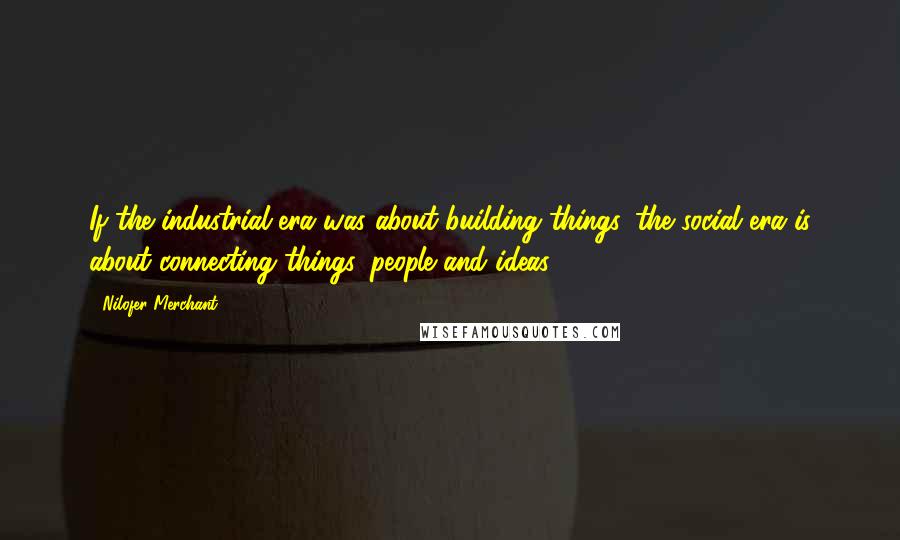 Nilofer Merchant Quotes: If the industrial era was about building things, the social era is about connecting things, people and ideas.