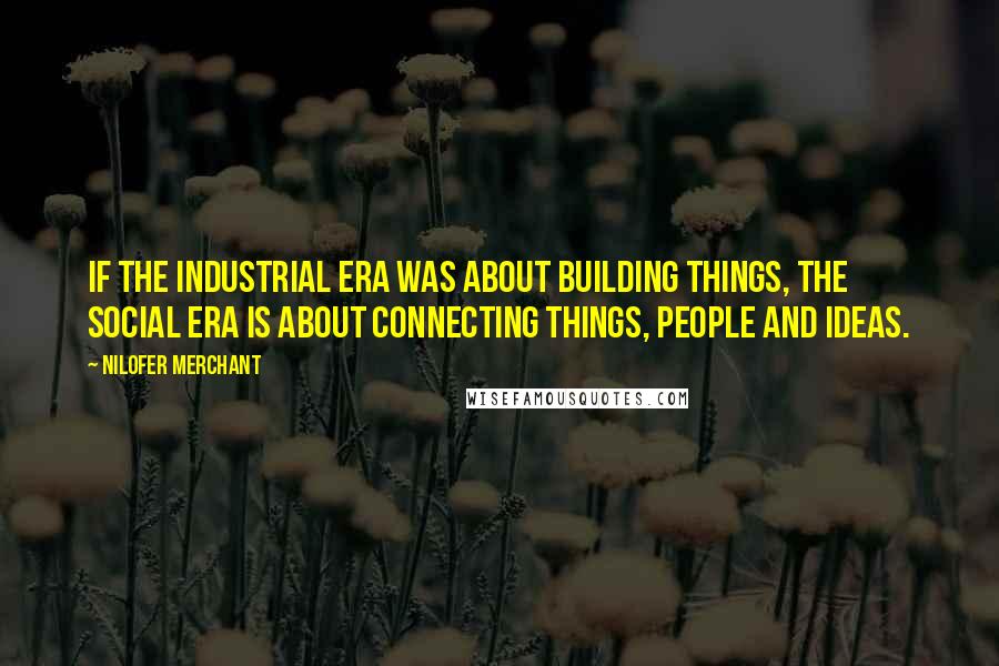 Nilofer Merchant Quotes: If the industrial era was about building things, the social era is about connecting things, people and ideas.