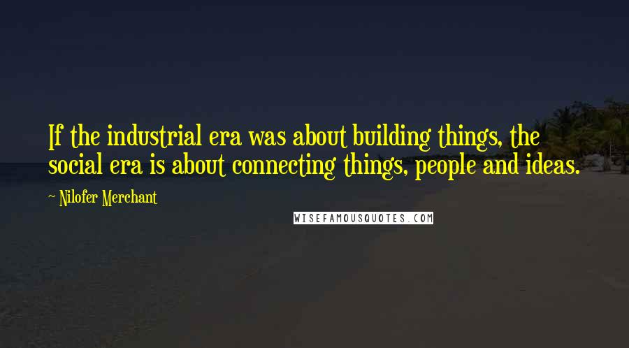 Nilofer Merchant Quotes: If the industrial era was about building things, the social era is about connecting things, people and ideas.