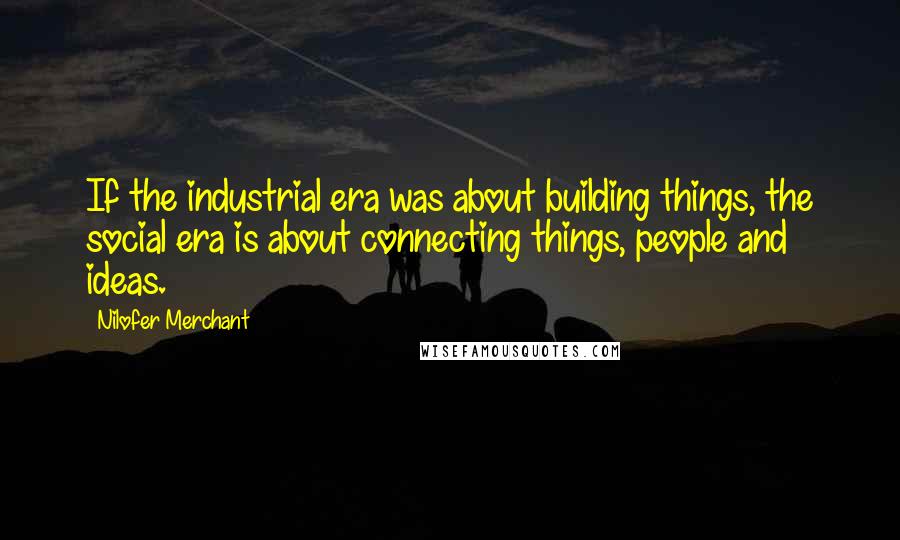 Nilofer Merchant Quotes: If the industrial era was about building things, the social era is about connecting things, people and ideas.