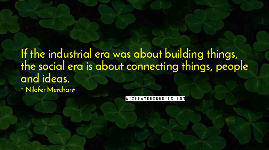Nilofer Merchant Quotes: If the industrial era was about building things, the social era is about connecting things, people and ideas.