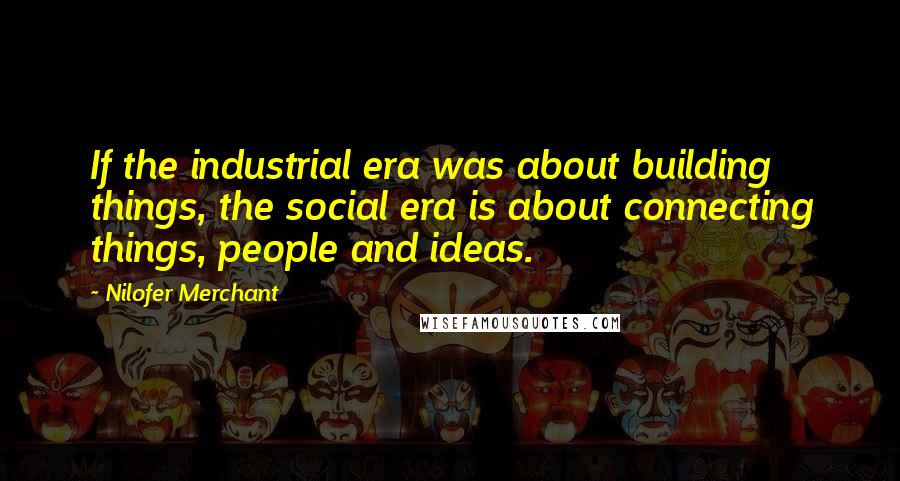 Nilofer Merchant Quotes: If the industrial era was about building things, the social era is about connecting things, people and ideas.