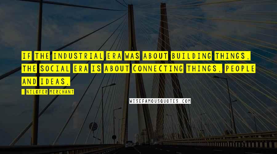Nilofer Merchant Quotes: If the industrial era was about building things, the social era is about connecting things, people and ideas.