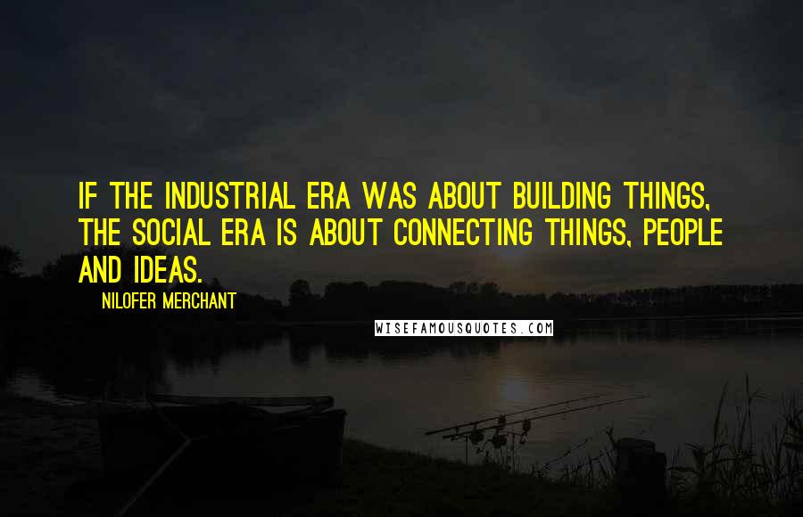 Nilofer Merchant Quotes: If the industrial era was about building things, the social era is about connecting things, people and ideas.