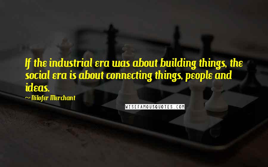 Nilofer Merchant Quotes: If the industrial era was about building things, the social era is about connecting things, people and ideas.
