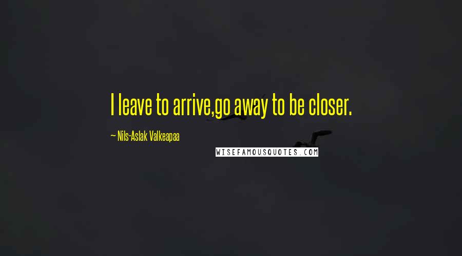 Nils-Aslak Valkeapaa Quotes: I leave to arrive,go away to be closer.