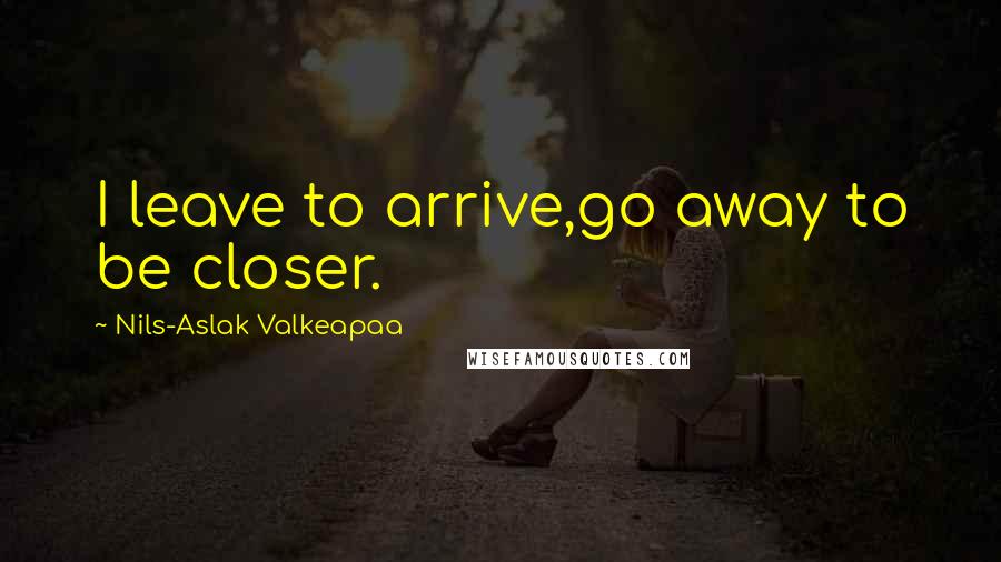 Nils-Aslak Valkeapaa Quotes: I leave to arrive,go away to be closer.