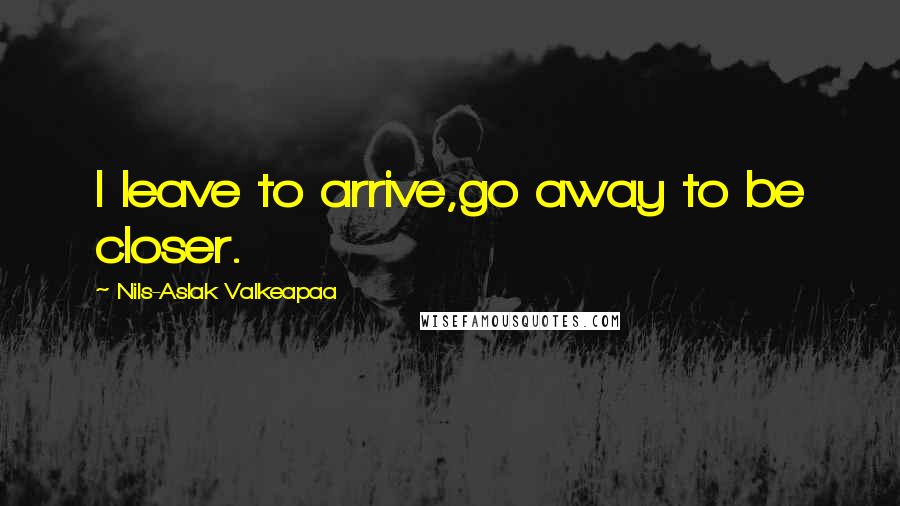 Nils-Aslak Valkeapaa Quotes: I leave to arrive,go away to be closer.