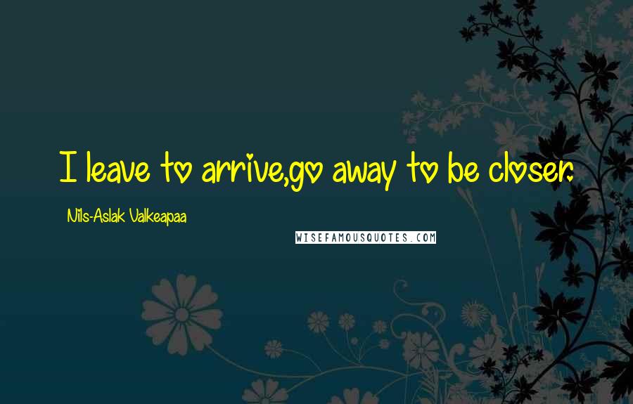 Nils-Aslak Valkeapaa Quotes: I leave to arrive,go away to be closer.