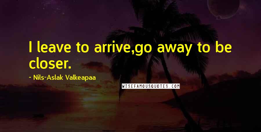 Nils-Aslak Valkeapaa Quotes: I leave to arrive,go away to be closer.