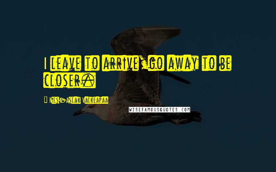 Nils-Aslak Valkeapaa Quotes: I leave to arrive,go away to be closer.