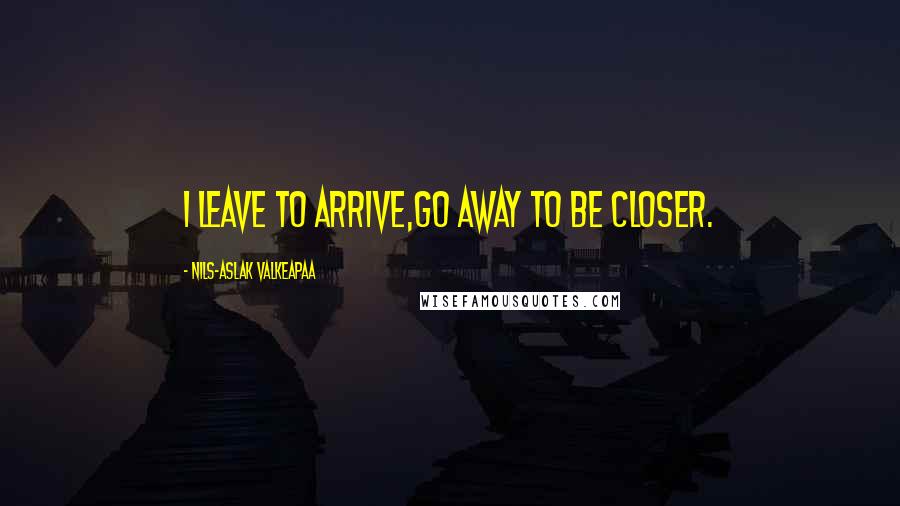 Nils-Aslak Valkeapaa Quotes: I leave to arrive,go away to be closer.