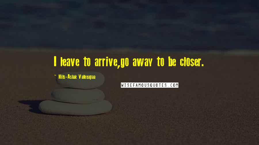 Nils-Aslak Valkeapaa Quotes: I leave to arrive,go away to be closer.