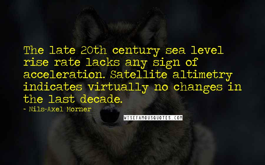 Nils-Axel Morner Quotes: The late 20th century sea level rise rate lacks any sign of acceleration. Satellite altimetry indicates virtually no changes in the last decade.