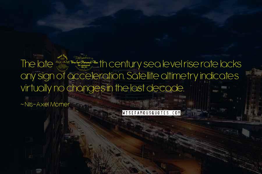 Nils-Axel Morner Quotes: The late 20th century sea level rise rate lacks any sign of acceleration. Satellite altimetry indicates virtually no changes in the last decade.
