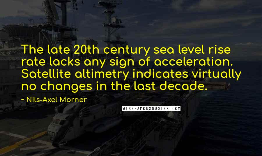 Nils-Axel Morner Quotes: The late 20th century sea level rise rate lacks any sign of acceleration. Satellite altimetry indicates virtually no changes in the last decade.