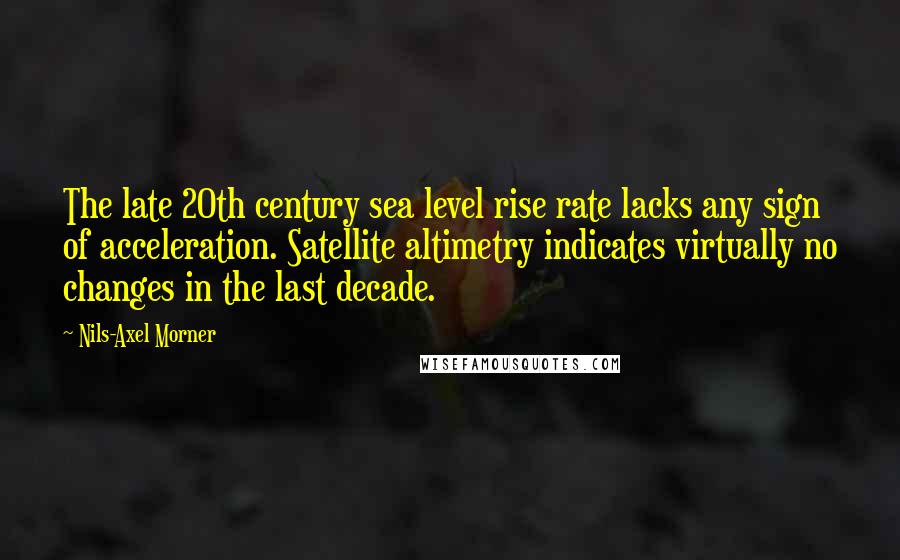 Nils-Axel Morner Quotes: The late 20th century sea level rise rate lacks any sign of acceleration. Satellite altimetry indicates virtually no changes in the last decade.