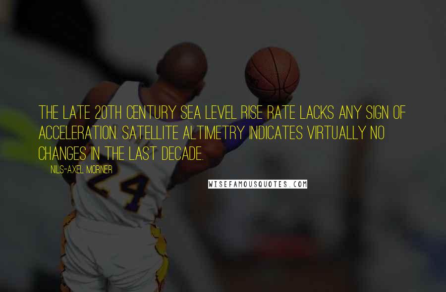 Nils-Axel Morner Quotes: The late 20th century sea level rise rate lacks any sign of acceleration. Satellite altimetry indicates virtually no changes in the last decade.