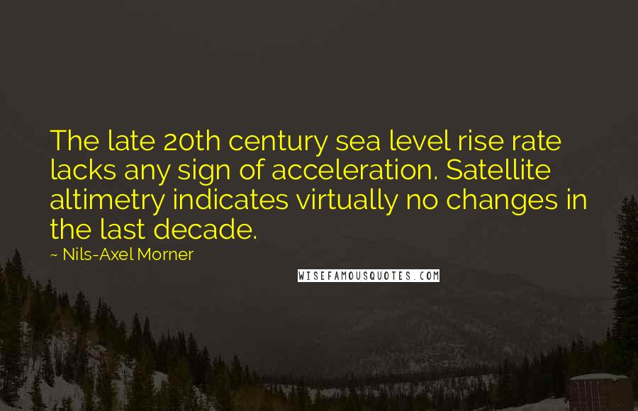 Nils-Axel Morner Quotes: The late 20th century sea level rise rate lacks any sign of acceleration. Satellite altimetry indicates virtually no changes in the last decade.