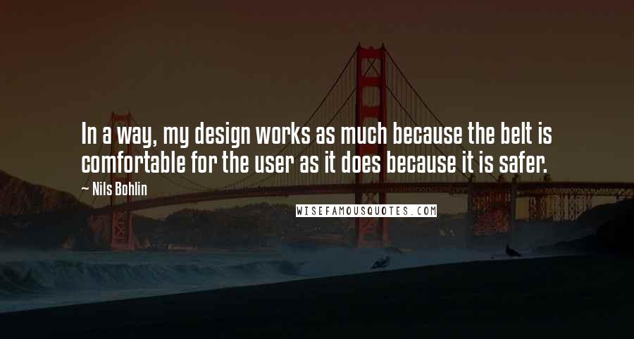 Nils Bohlin Quotes: In a way, my design works as much because the belt is comfortable for the user as it does because it is safer.