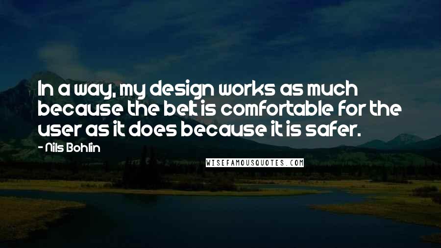 Nils Bohlin Quotes: In a way, my design works as much because the belt is comfortable for the user as it does because it is safer.