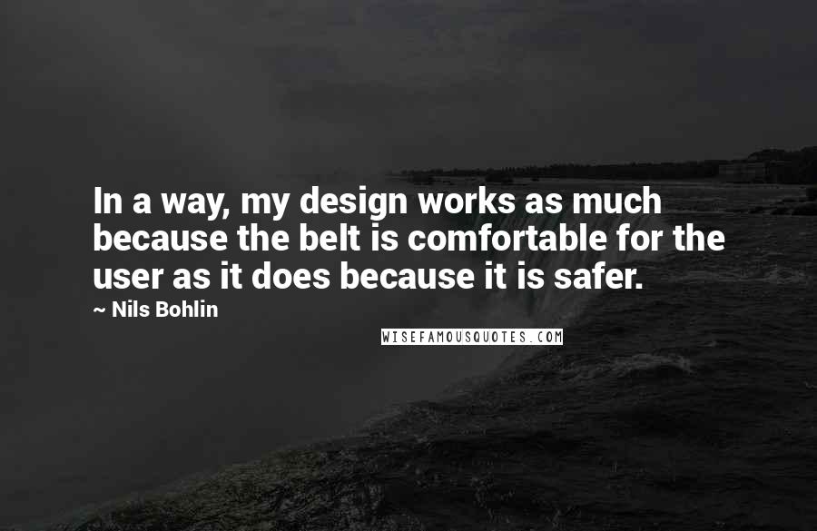 Nils Bohlin Quotes: In a way, my design works as much because the belt is comfortable for the user as it does because it is safer.