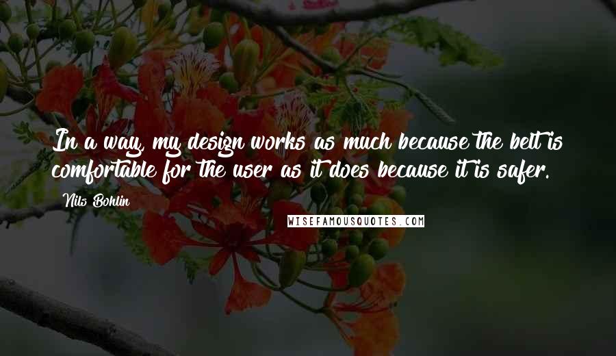 Nils Bohlin Quotes: In a way, my design works as much because the belt is comfortable for the user as it does because it is safer.