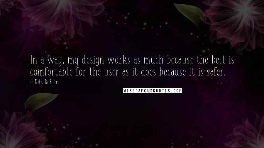 Nils Bohlin Quotes: In a way, my design works as much because the belt is comfortable for the user as it does because it is safer.