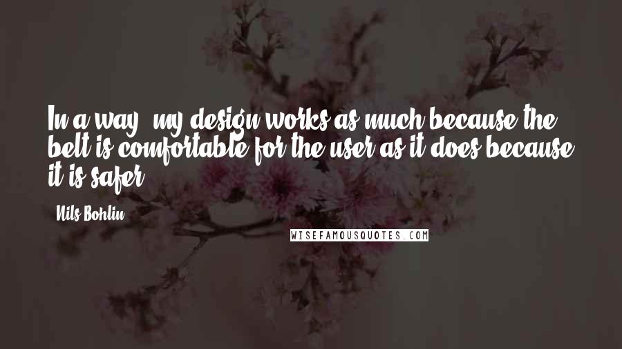 Nils Bohlin Quotes: In a way, my design works as much because the belt is comfortable for the user as it does because it is safer.