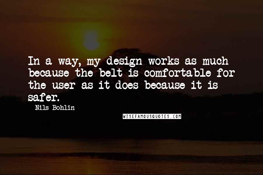 Nils Bohlin Quotes: In a way, my design works as much because the belt is comfortable for the user as it does because it is safer.