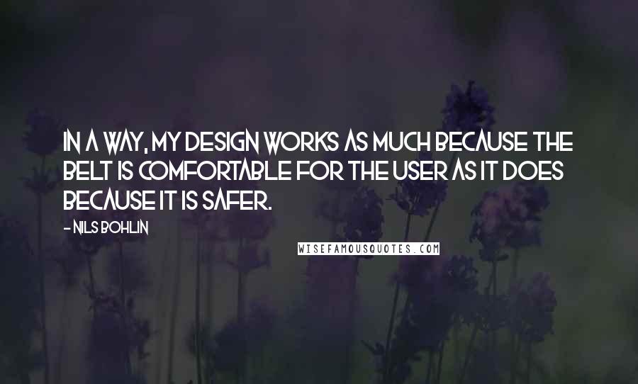 Nils Bohlin Quotes: In a way, my design works as much because the belt is comfortable for the user as it does because it is safer.