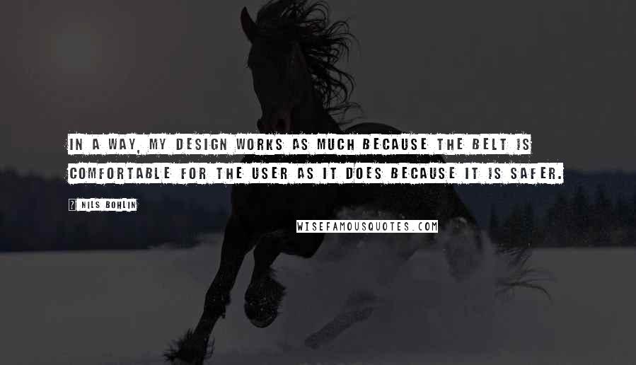 Nils Bohlin Quotes: In a way, my design works as much because the belt is comfortable for the user as it does because it is safer.