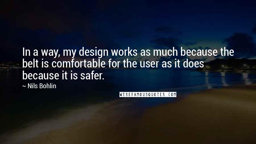Nils Bohlin Quotes: In a way, my design works as much because the belt is comfortable for the user as it does because it is safer.