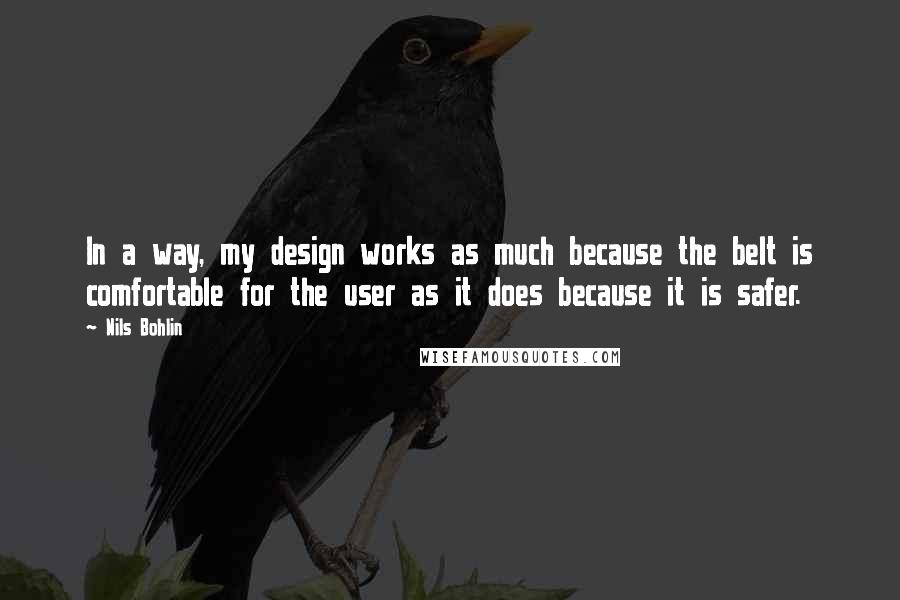 Nils Bohlin Quotes: In a way, my design works as much because the belt is comfortable for the user as it does because it is safer.