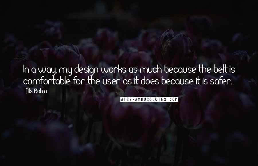 Nils Bohlin Quotes: In a way, my design works as much because the belt is comfortable for the user as it does because it is safer.