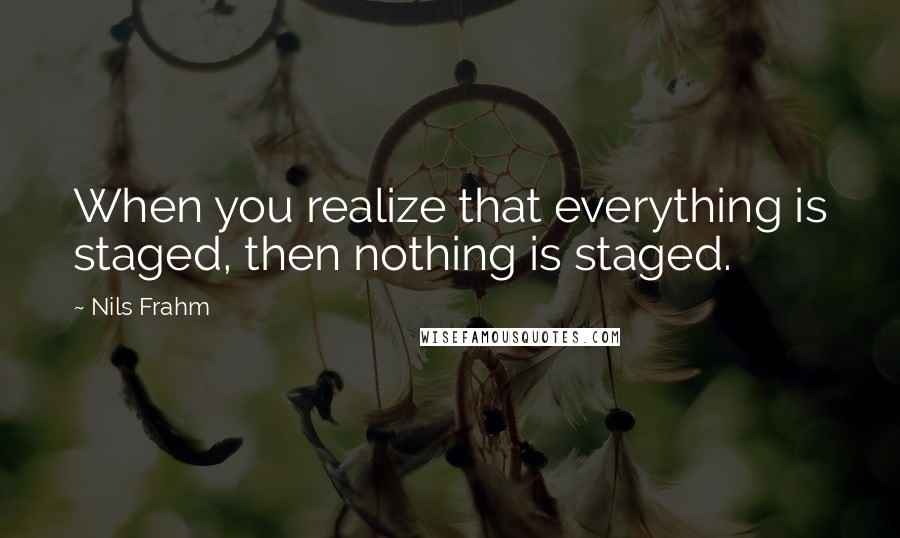 Nils Frahm Quotes: When you realize that everything is staged, then nothing is staged.