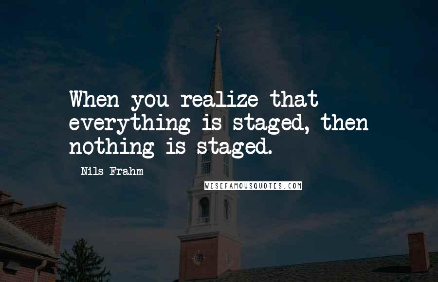 Nils Frahm Quotes: When you realize that everything is staged, then nothing is staged.