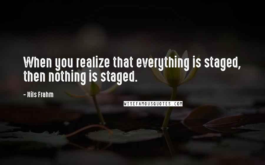 Nils Frahm Quotes: When you realize that everything is staged, then nothing is staged.