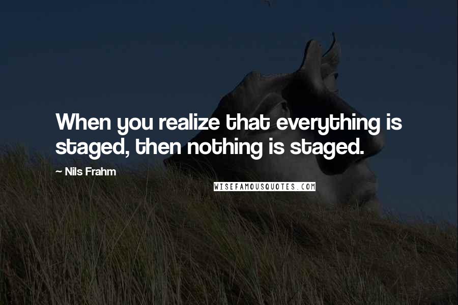 Nils Frahm Quotes: When you realize that everything is staged, then nothing is staged.