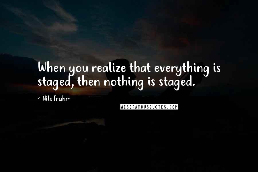 Nils Frahm Quotes: When you realize that everything is staged, then nothing is staged.