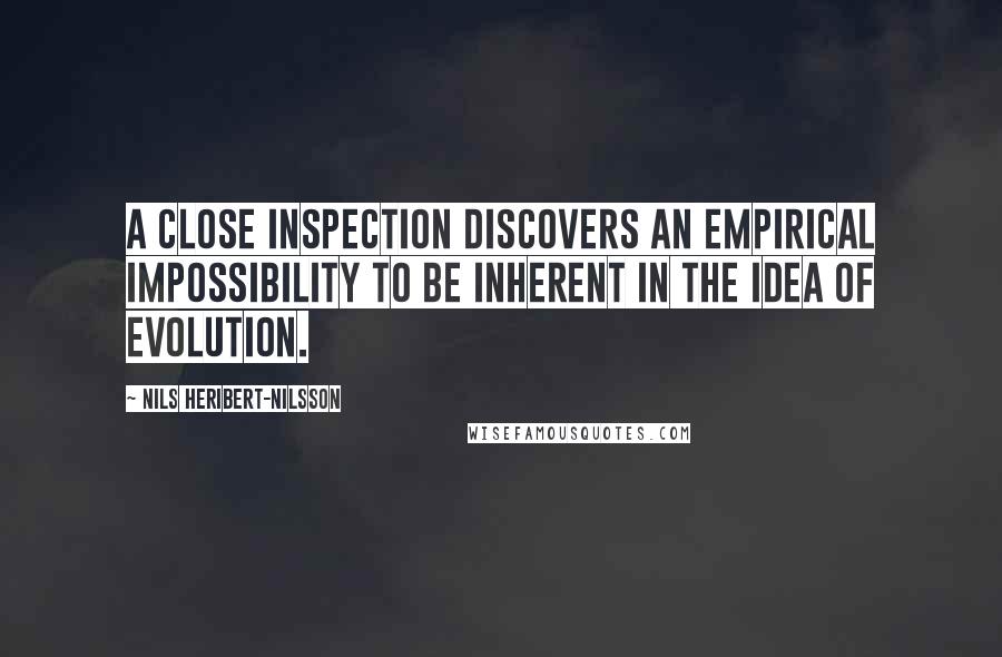 Nils Heribert-Nilsson Quotes: A close inspection discovers an empirical impossibility to be inherent in the idea of evolution.