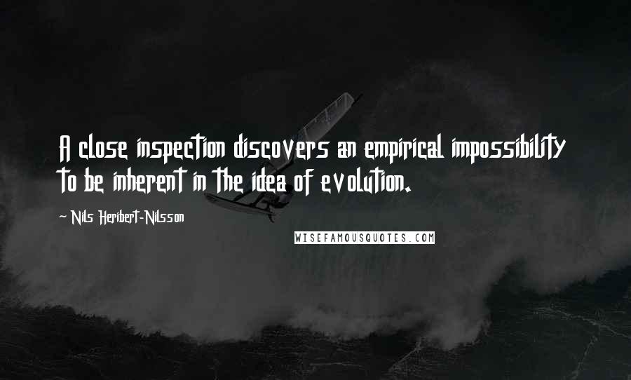 Nils Heribert-Nilsson Quotes: A close inspection discovers an empirical impossibility to be inherent in the idea of evolution.