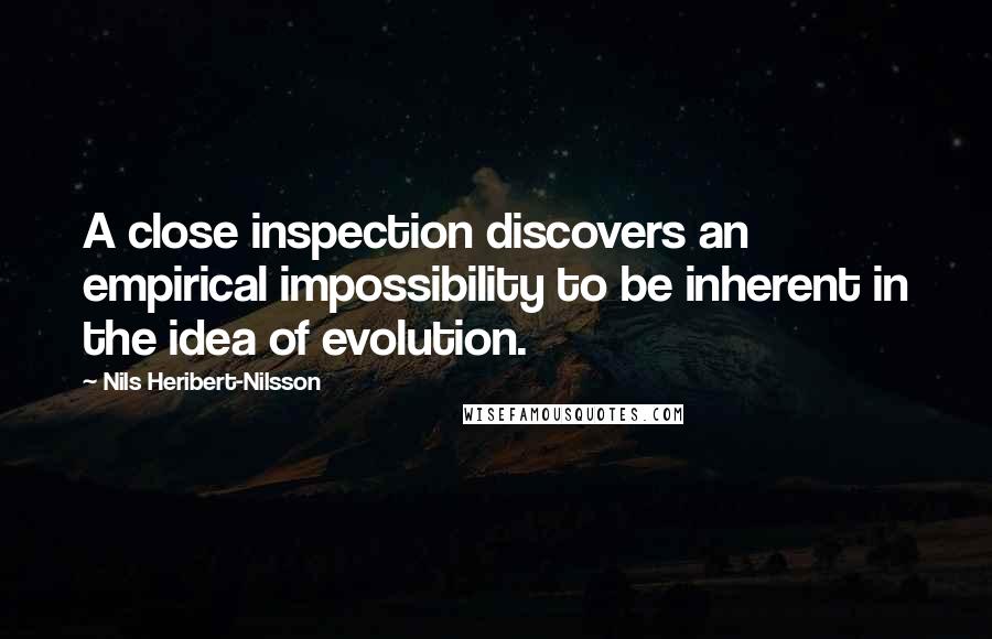 Nils Heribert-Nilsson Quotes: A close inspection discovers an empirical impossibility to be inherent in the idea of evolution.
