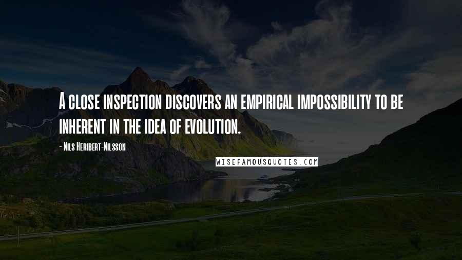 Nils Heribert-Nilsson Quotes: A close inspection discovers an empirical impossibility to be inherent in the idea of evolution.