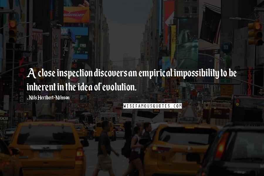Nils Heribert-Nilsson Quotes: A close inspection discovers an empirical impossibility to be inherent in the idea of evolution.